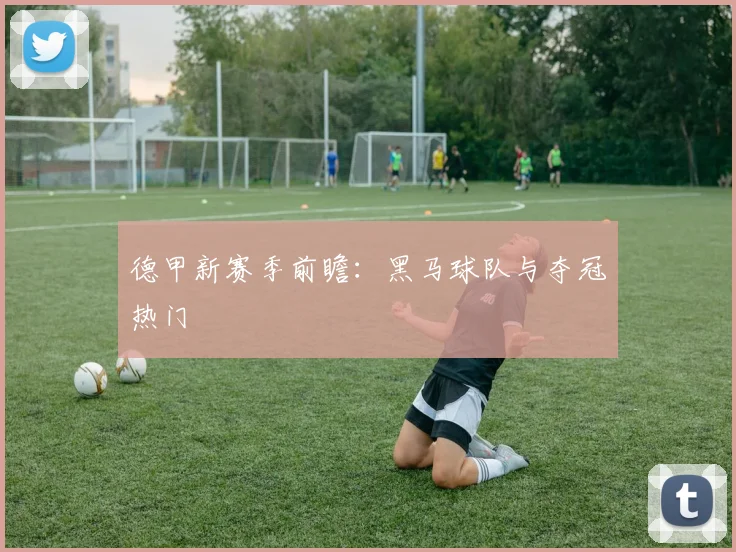 德甲新赛季前瞻:黑马球队与夺冠热门