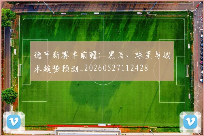 德甲新赛季前瞻:黑马、球星与战术趋势预测_20260527112428