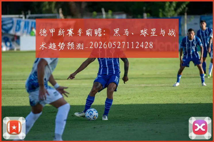 德甲新赛季前瞻:黑马、球星与战术趋势预测_20260527112428